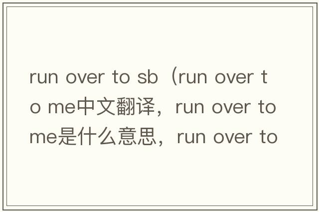 run over to sb（run over to me中文翻譯，run over to me是什么意思，run over to me發(fā)音、用法及例句）