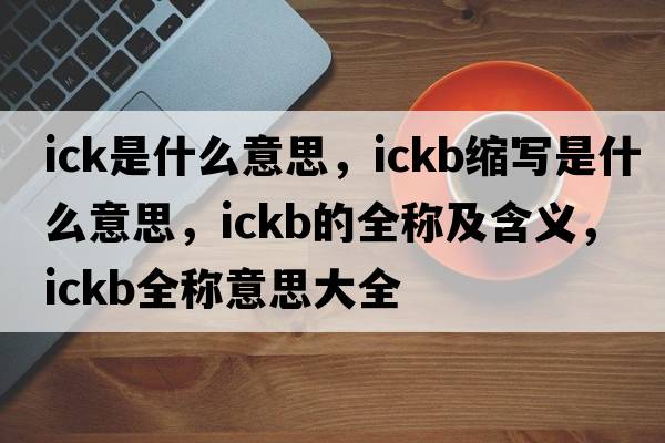 ick是什么意思，ickb縮寫(xiě)是什么意思，ickb的全稱(chēng)及含義，ickb全稱(chēng)意思大全