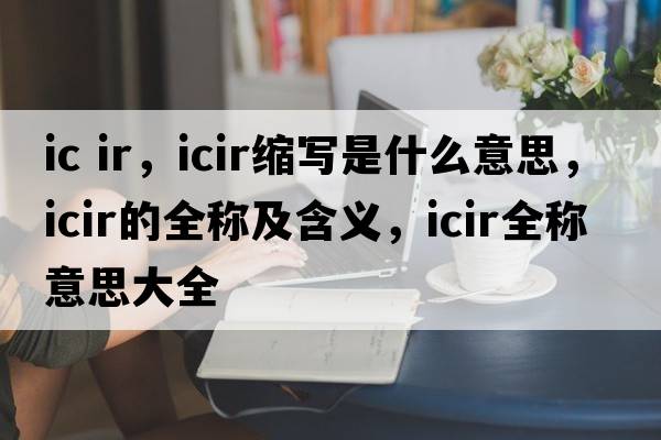 ic ir，icir縮寫(xiě)是什么意思，icir的全稱(chēng)及含義，icir全稱(chēng)意思大全