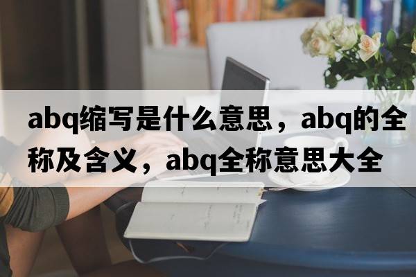 abq縮寫(xiě)是什么意思，abq的全稱(chēng)及含義，abq全稱(chēng)意思大全