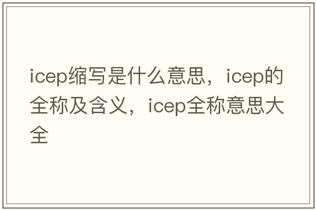 icep縮寫(xiě)是什么意思，icep的全稱(chēng)及含義，icep全稱(chēng)意思大全