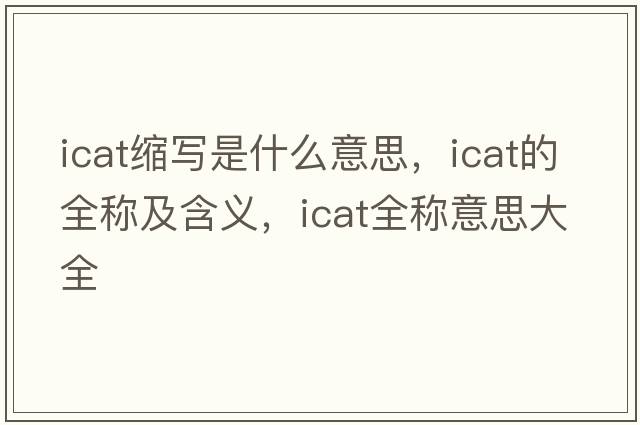 icat縮寫(xiě)是什么意思，icat的全稱(chēng)及含義，icat全稱(chēng)意思大全