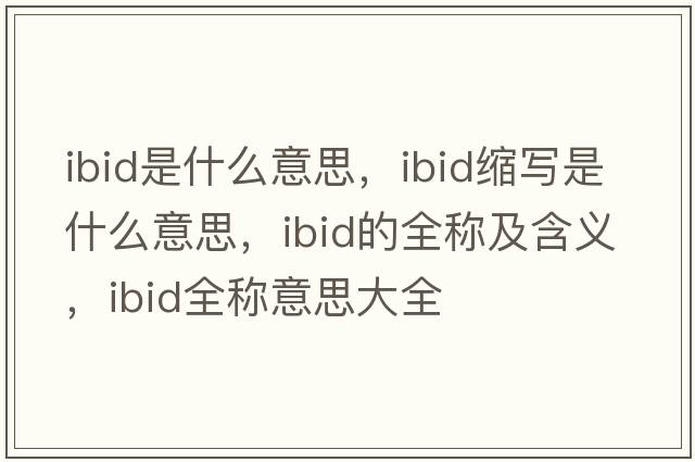 ibid是什么意思，ibid縮寫(xiě)是什么意思，ibid的全稱(chēng)及含義，ibid全稱(chēng)意思大全