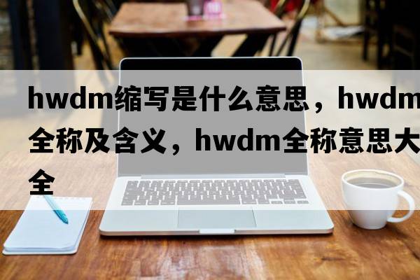 hwdm縮寫(xiě)是什么意思，hwdm的全稱(chēng)及含義，hwdm全稱(chēng)意思大全
