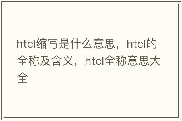 htcl縮寫(xiě)是什么意思，htcl的全稱(chēng)及含義，htcl全稱(chēng)意思大全