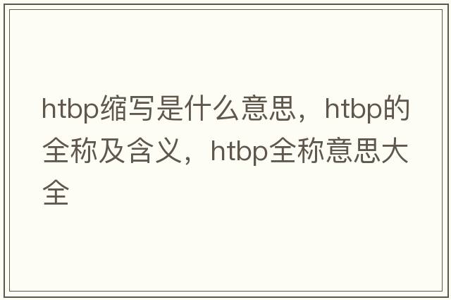 htbp縮寫(xiě)是什么意思，htbp的全稱(chēng)及含義，htbp全稱(chēng)意思大全