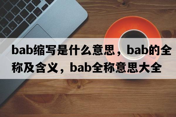 bab縮寫(xiě)是什么意思，bab的全稱(chēng)及含義，bab全稱(chēng)意思大全