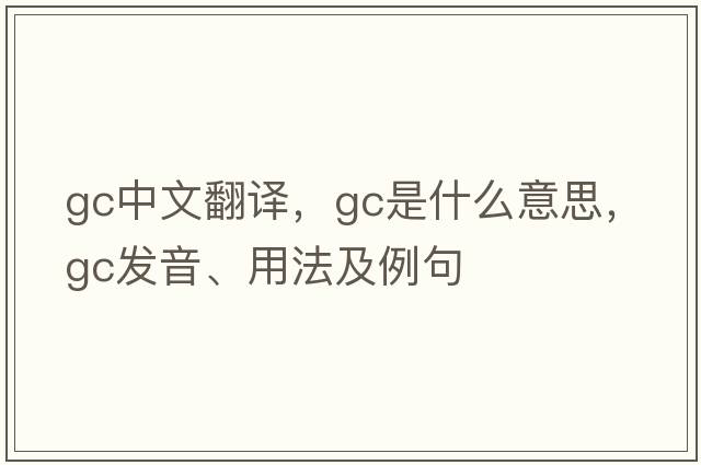 gc中文翻譯，gc是什么意思，gc發(fā)音、用法及例句