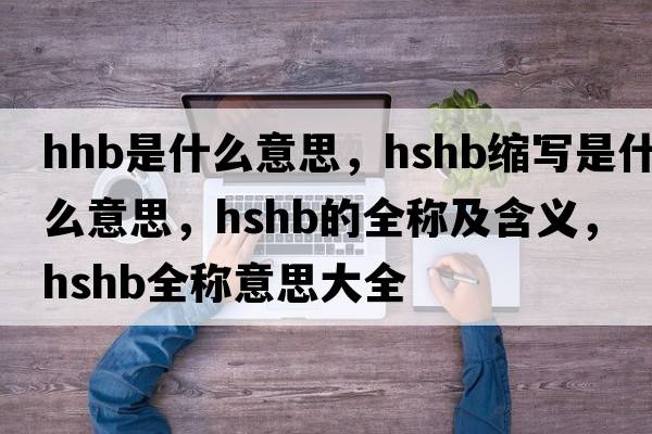 hhb是什么意思，hshb縮寫(xiě)是什么意思，hshb的全稱(chēng)及含義，hshb全稱(chēng)意思大全