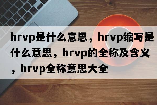 hrvp是什么意思，hrvp縮寫(xiě)是什么意思，hrvp的全稱(chēng)及含義，hrvp全稱(chēng)意思大全