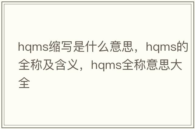 hqms縮寫(xiě)是什么意思，hqms的全稱(chēng)及含義，hqms全稱(chēng)意思大全