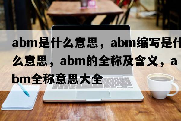 abm是什么意思，abm縮寫(xiě)是什么意思，abm的全稱(chēng)及含義，abm全稱(chēng)意思大全