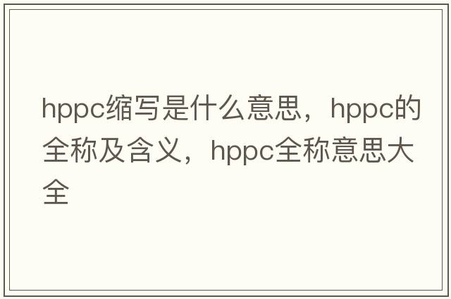 hppc縮寫(xiě)是什么意思，hppc的全稱(chēng)及含義，hppc全稱(chēng)意思大全