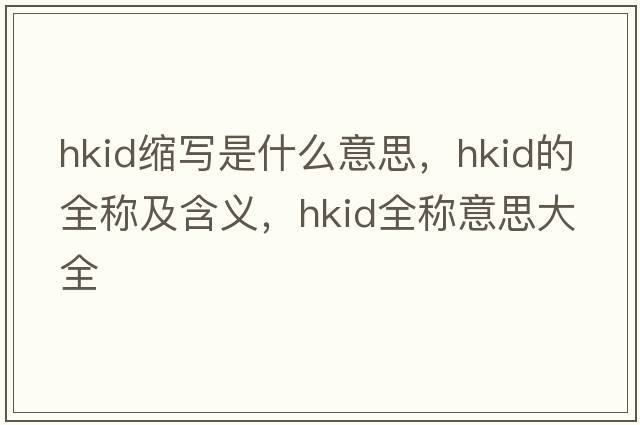 hkid縮寫(xiě)是什么意思，hkid的全稱(chēng)及含義，hkid全稱(chēng)意思大全