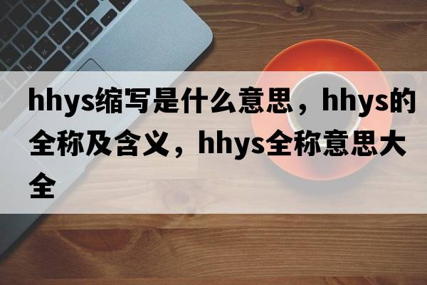 hhys縮寫(xiě)是什么意思，hhys的全稱(chēng)及含義，hhys全稱(chēng)意思大全