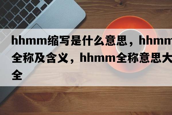 hhmm縮寫(xiě)是什么意思，hhmm的全稱(chēng)及含義，hhmm全稱(chēng)意思大全