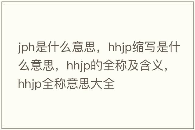 jph是什么意思，hhjp縮寫(xiě)是什么意思，hhjp的全稱(chēng)及含義，hhjp全稱(chēng)意思大全