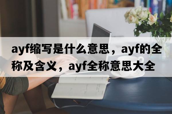 ayf縮寫(xiě)是什么意思，ayf的全稱(chēng)及含義，ayf全稱(chēng)意思大全