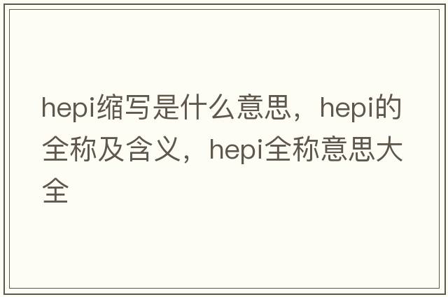 hepi縮寫(xiě)是什么意思，hepi的全稱(chēng)及含義，hepi全稱(chēng)意思大全