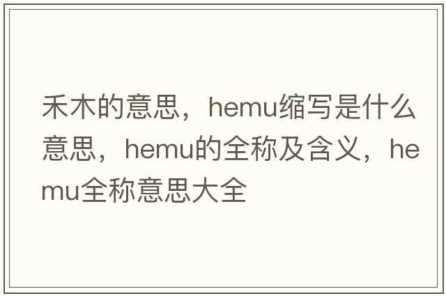 禾木的意思，hemu縮寫(xiě)是什么意思，hemu的全稱(chēng)及含義，hemu全稱(chēng)意思大全