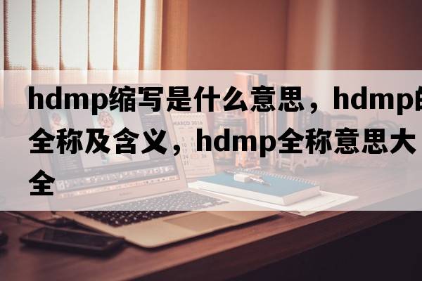 hdmp縮寫(xiě)是什么意思，hdmp的全稱(chēng)及含義，hdmp全稱(chēng)意思大全