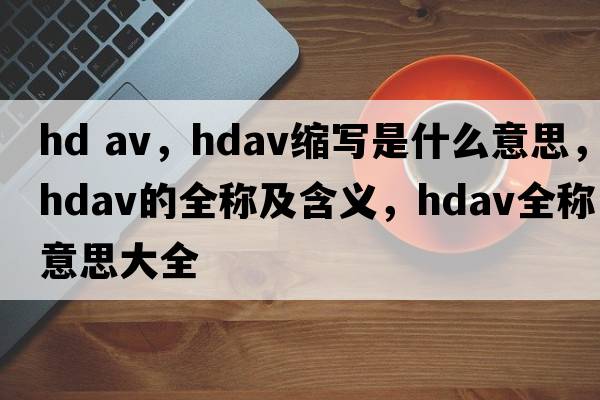 hd av，hdav縮寫(xiě)是什么意思，hdav的全稱(chēng)及含義，hdav全稱(chēng)意思大全