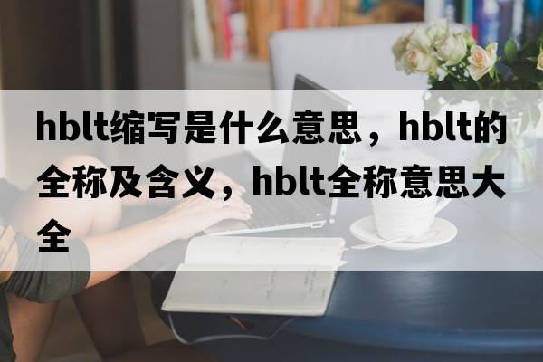 hblt縮寫(xiě)是什么意思，hblt的全稱(chēng)及含義，hblt全稱(chēng)意思大全