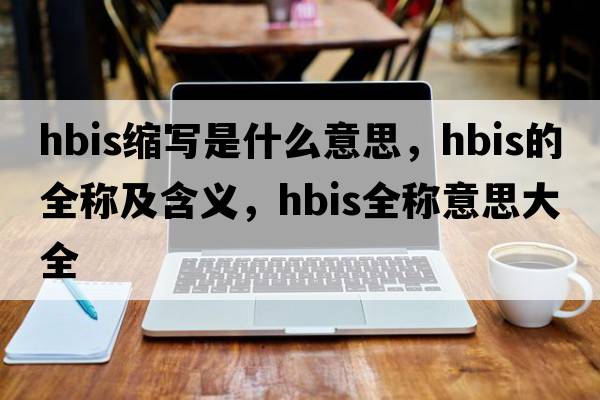 hbis縮寫(xiě)是什么意思，hbis的全稱(chēng)及含義，hbis全稱(chēng)意思大全