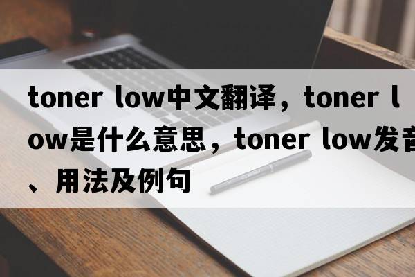 toner low中文翻譯，toner low是什么意思，toner low發(fā)音、用法及例句