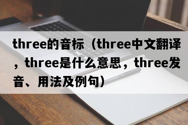 three的音標（three中文翻譯，three是什么意思，three發(fā)音、用法及例句）