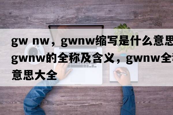 gw nw，gwnw縮寫(xiě)是什么意思，gwnw的全稱(chēng)及含義，gwnw全稱(chēng)意思大全
