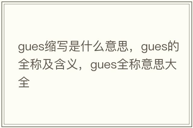 gues縮寫(xiě)是什么意思，gues的全稱(chēng)及含義，gues全稱(chēng)意思大全