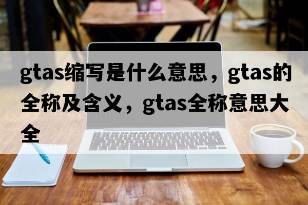 gtas縮寫(xiě)是什么意思，gtas的全稱(chēng)及含義，gtas全稱(chēng)意思大全