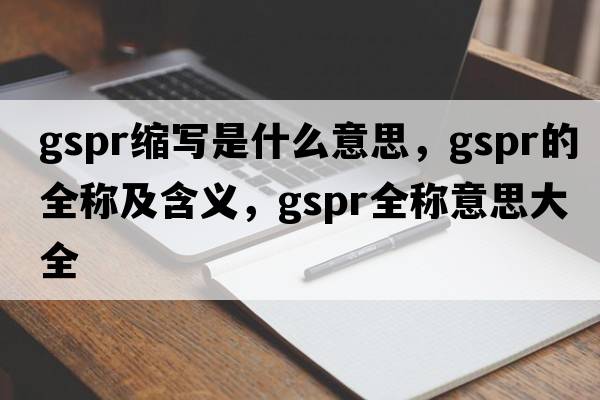 gspr縮寫(xiě)是什么意思，gspr的全稱(chēng)及含義，gspr全稱(chēng)意思大全