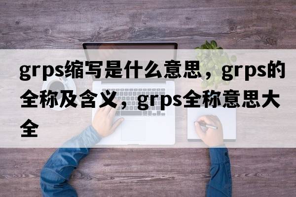 grps縮寫(xiě)是什么意思，grps的全稱(chēng)及含義，grps全稱(chēng)意思大全