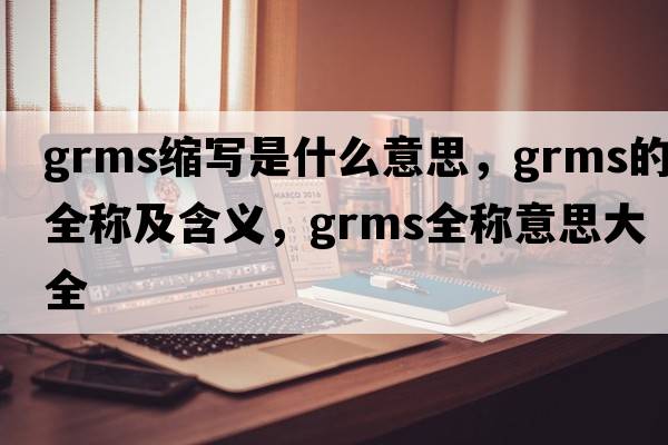 grms縮寫(xiě)是什么意思，grms的全稱(chēng)及含義，grms全稱(chēng)意思大全