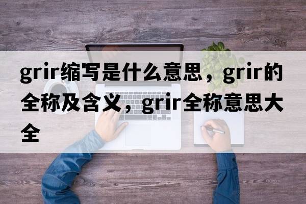 grir縮寫(xiě)是什么意思，grir的全稱(chēng)及含義，grir全稱(chēng)意思大全