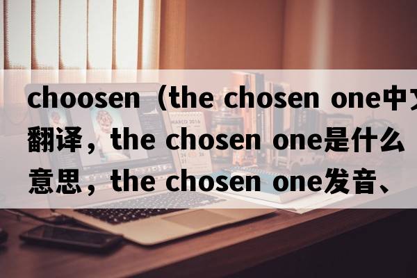 choosen（the chosen one中文翻譯，the chosen one是什么意思，the chosen one發(fā)音、用法及例句）