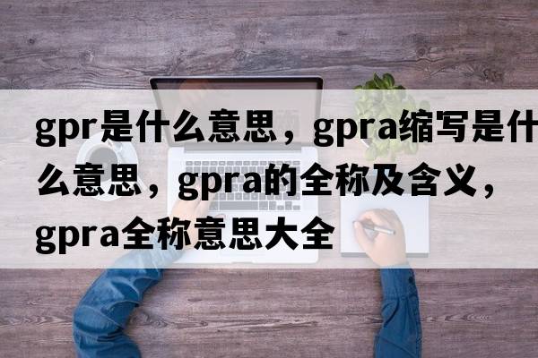 gpr是什么意思，gpra縮寫(xiě)是什么意思，gpra的全稱(chēng)及含義，gpra全稱(chēng)意思大全