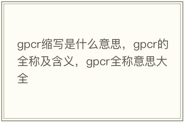 gpcr縮寫(xiě)是什么意思，gpcr的全稱(chēng)及含義，gpcr全稱(chēng)意思大全