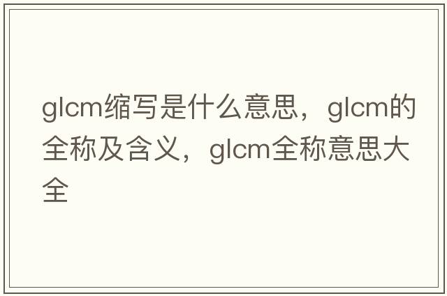 glcm縮寫(xiě)是什么意思，glcm的全稱(chēng)及含義，glcm全稱(chēng)意思大全