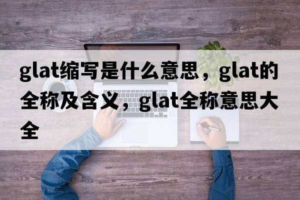 glat縮寫(xiě)是什么意思，glat的全稱(chēng)及含義，glat全稱(chēng)意思大全