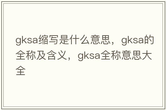 gksa縮寫(xiě)是什么意思，gksa的全稱(chēng)及含義，gksa全稱(chēng)意思大全