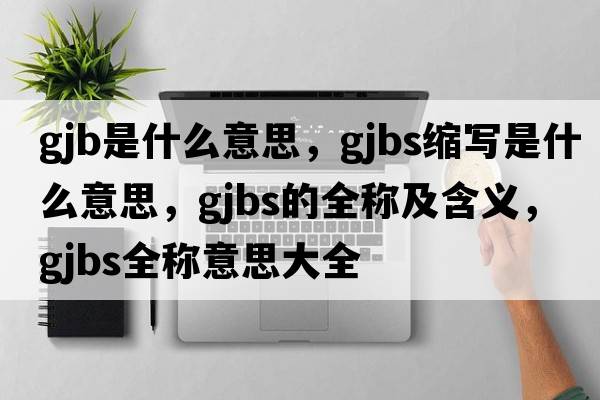 gjb是什么意思，gjbs縮寫(xiě)是什么意思，gjbs的全稱(chēng)及含義，gjbs全稱(chēng)意思大全