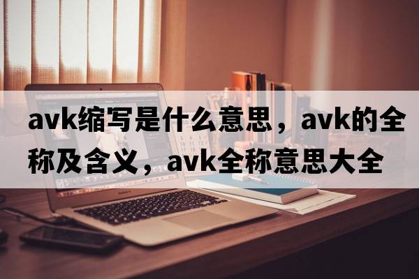 avk縮寫(xiě)是什么意思，avk的全稱(chēng)及含義，avk全稱(chēng)意思大全