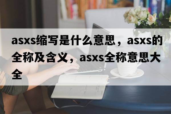 asxs縮寫(xiě)是什么意思，asxs的全稱(chēng)及含義，asxs全稱(chēng)意思大全