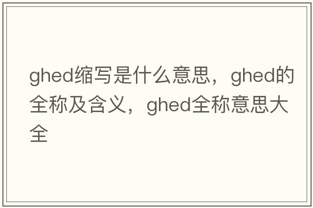 ghed縮寫(xiě)是什么意思，ghed的全稱(chēng)及含義，ghed全稱(chēng)意思大全