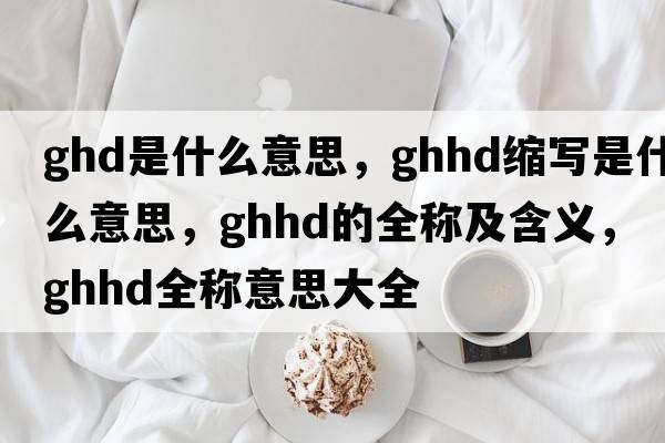 ghd是什么意思，ghhd縮寫(xiě)是什么意思，ghhd的全稱(chēng)及含義，ghhd全稱(chēng)意思大全