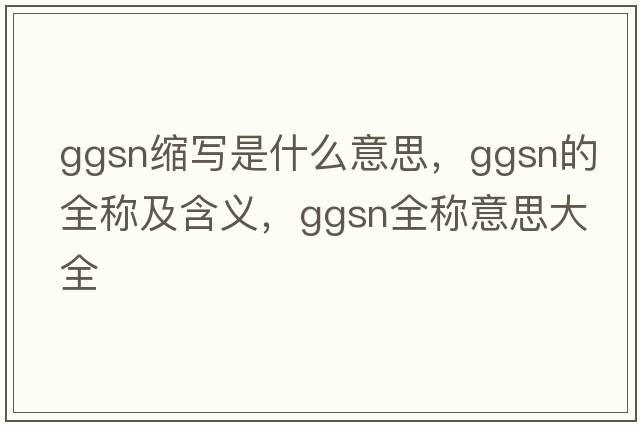 ggsn縮寫(xiě)是什么意思，ggsn的全稱(chēng)及含義，ggsn全稱(chēng)意思大全