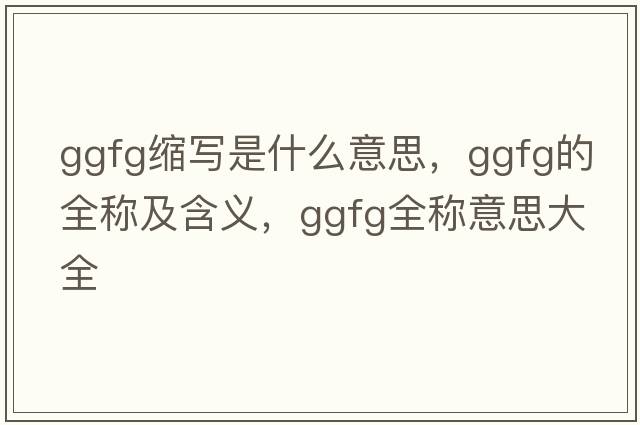ggfg縮寫(xiě)是什么意思，ggfg的全稱(chēng)及含義，ggfg全稱(chēng)意思大全